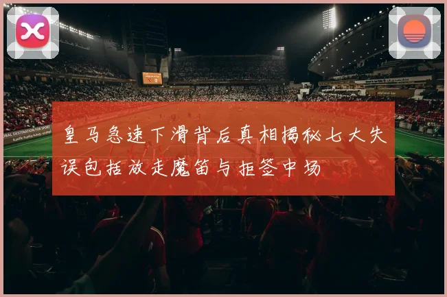 皇马急速下滑背后真相揭秘七大失误包括放走魔笛与拒签中场