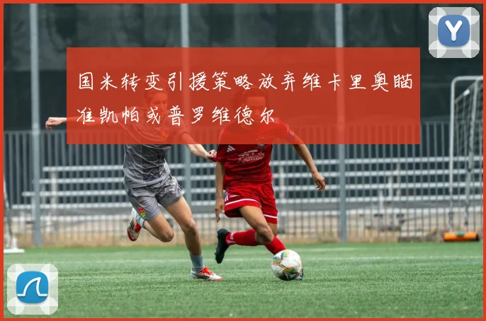 国米转变引援策略放弃维卡里奥瞄准凯帕或普罗维德尔