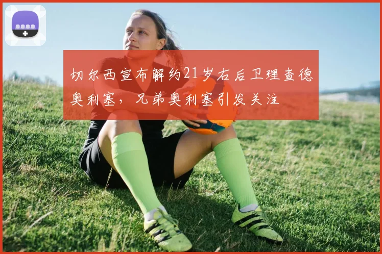 切尔西宣布解约21岁右后卫理查德奥利塞，兄弟奥利塞引发关注