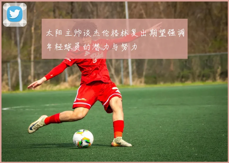 太阳主帅谈杰伦格林复出期望强调年轻球员的潜力与努力