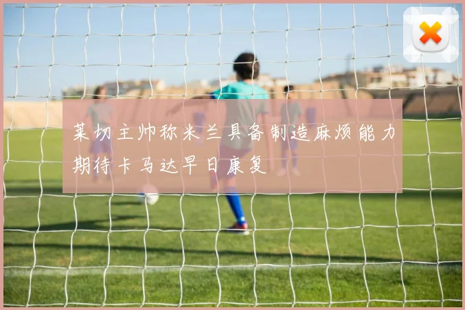 莱切主帅称米兰具备制造麻烦能力期待卡马达早日康复