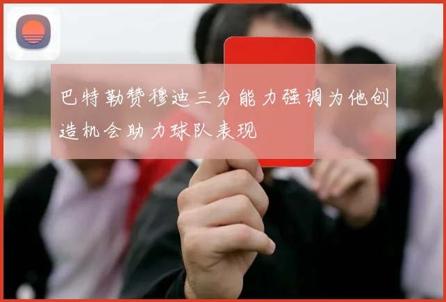 巴特勒赞穆迪三分能力强调为他创造机会助力球队表现