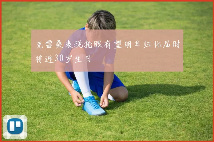 克雷桑表现抢眼有望明年归化届时将迎30岁生日