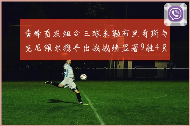 黄蜂首发组合三球米勒布里奇斯与克尼佩尔携手出战战绩显著9胜4负