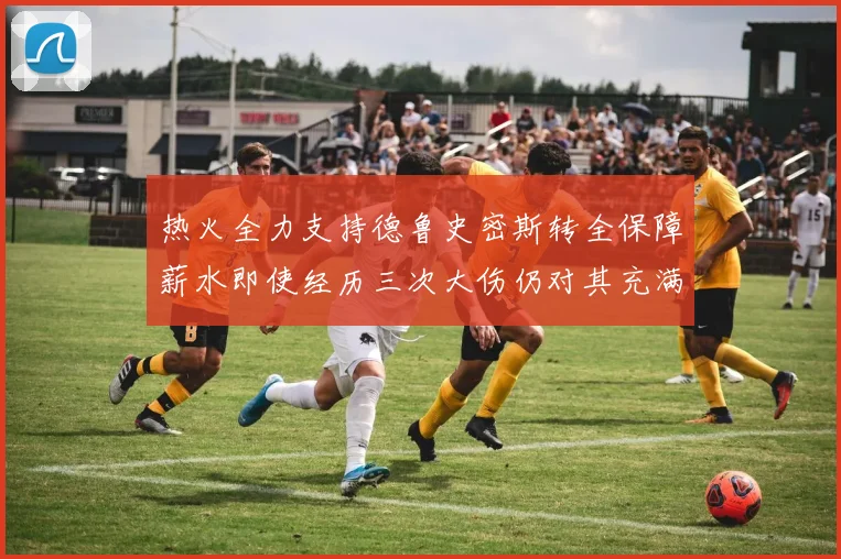 热火全力支持德鲁史密斯转全保障薪水即使经历三次大伤仍对其充满信心