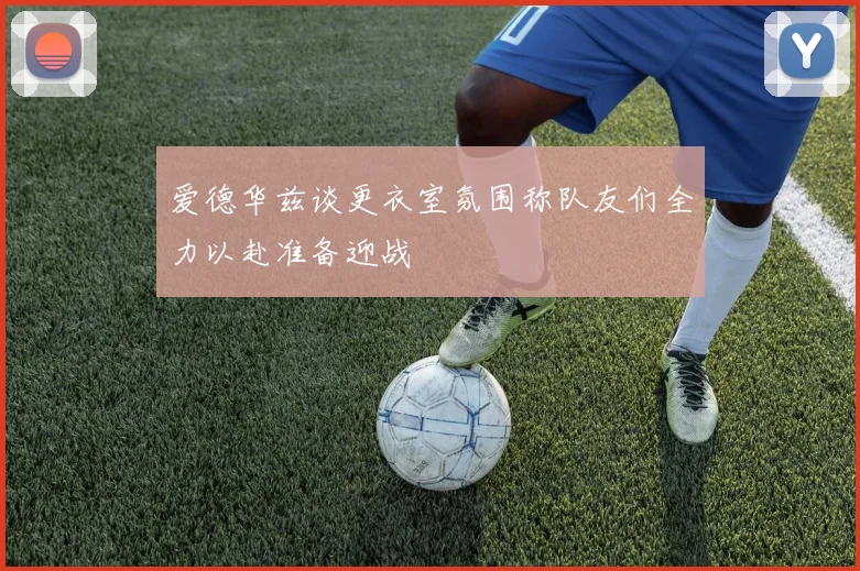 爱德华兹谈更衣室氛围称队友们全力以赴准备迎战