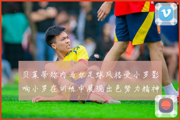 贝莱蒂称内马尔足球风格受小罗影响小罗在训练中展现出色努力精神