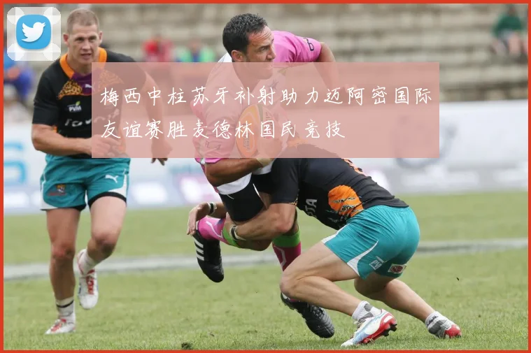 梅西中柱苏牙补射助力迈阿密国际友谊赛胜麦德林国民竞技