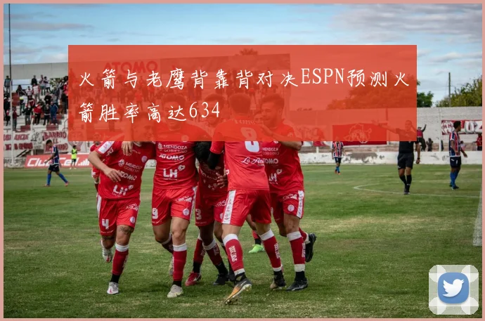 火箭与老鹰背靠背对决ESPN预测火箭胜率高达634