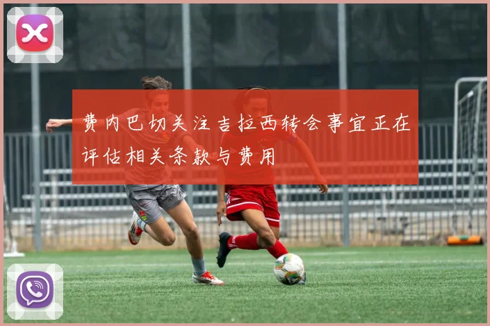 费内巴切关注吉拉西转会事宜正在评估相关条款与费用
