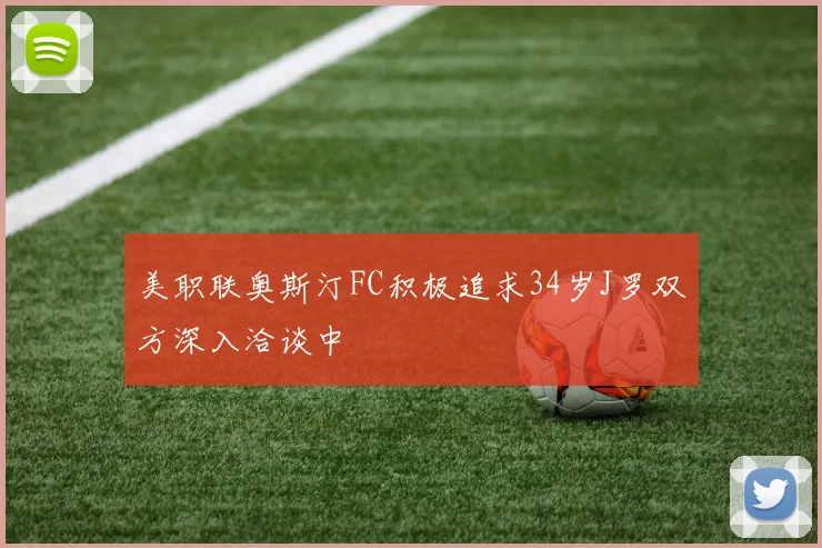 美职联奥斯汀FC积极追求34岁J罗双方深入洽谈中