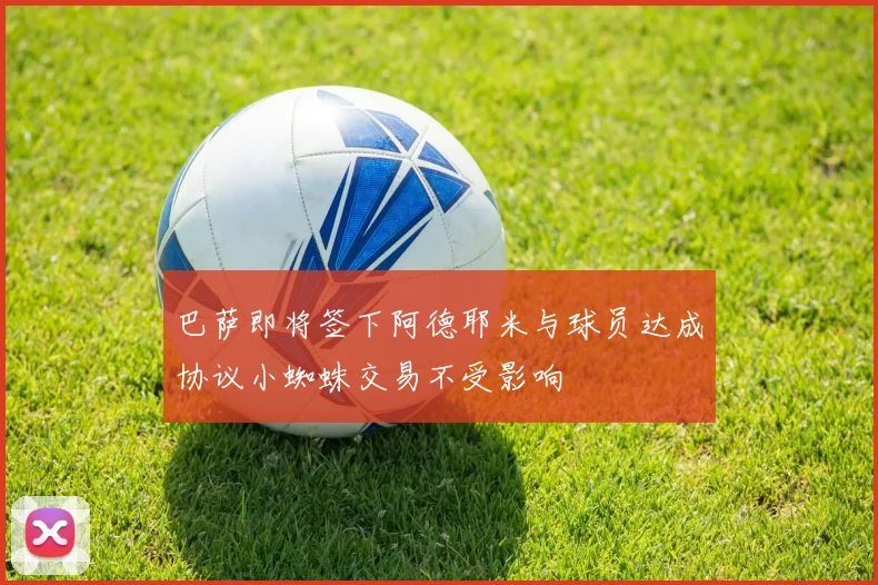 巴萨即将签下阿德耶米与球员达成协议小蜘蛛交易不受影响