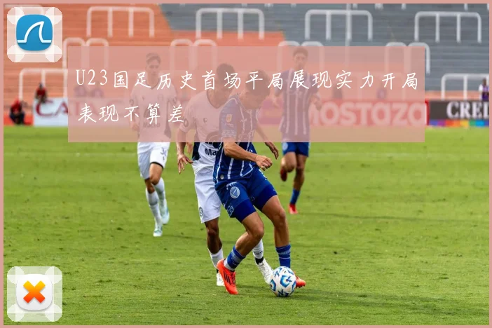 U23国足历史首场平局展现实力开局表现不算差