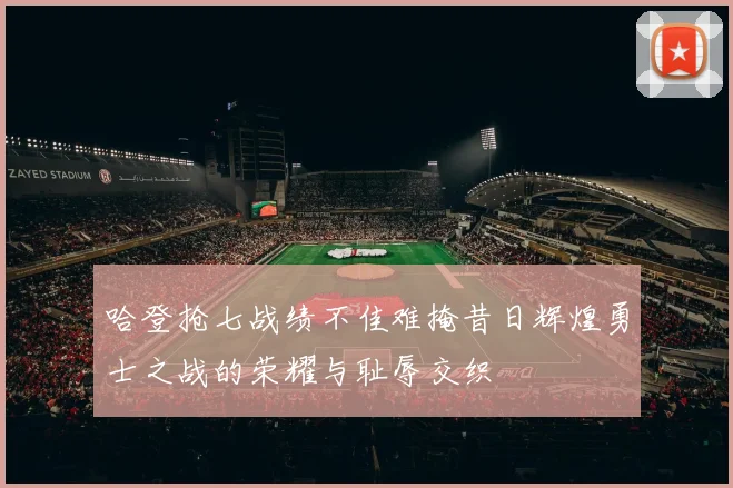 哈登抢七战绩不佳难掩昔日辉煌勇士之战的荣耀与耻辱交织
