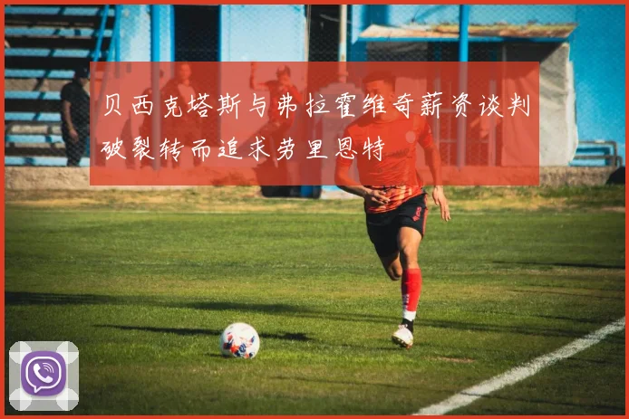 贝西克塔斯与弗拉霍维奇薪资谈判破裂转而追求劳里恩特