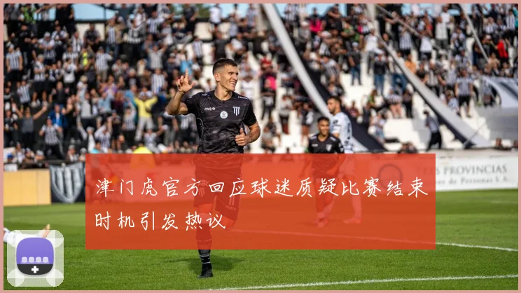 津门虎官方回应球迷质疑比赛结束时机引发热议
