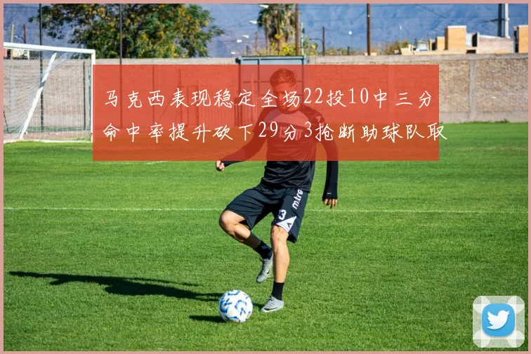 马克西表现稳定全场22投10中三分命中率提升砍下29分3抢断助球队取胜