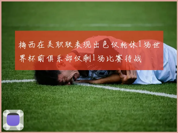 梅西在美职联表现出色仅轮休1场世界杯前俱乐部仅剩1场比赛待战