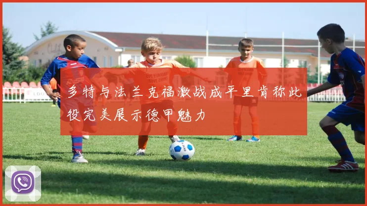 多特与法兰克福激战成平里肯称此役完美展示德甲魅力