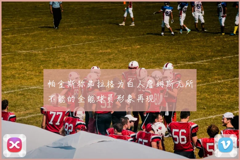 帕金斯称弗拉格为白人詹姆斯无所不能的全能球员形象再现