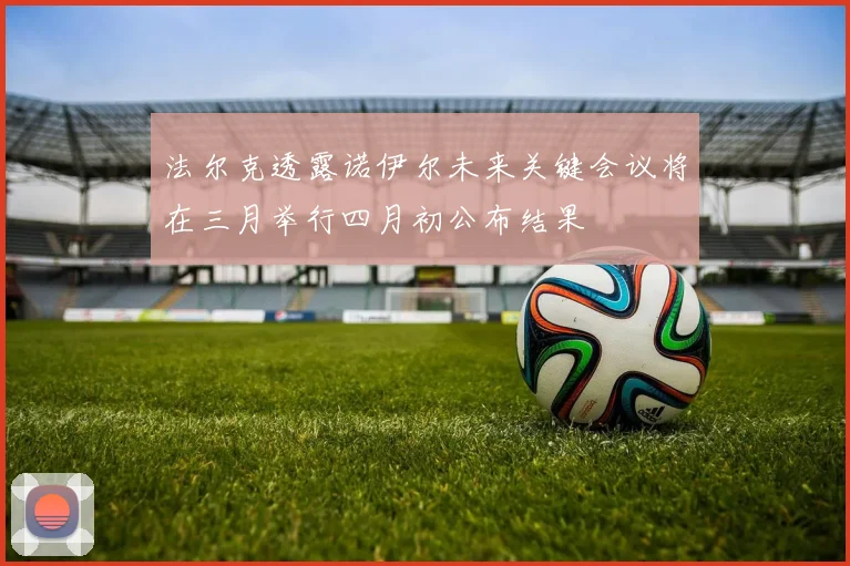 法尔克透露诺伊尔未来关键会议将在三月举行四月初公布结果