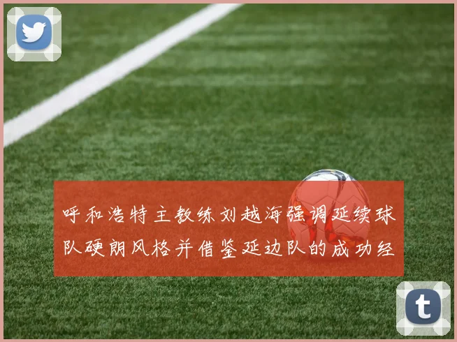 呼和浩特主教练刘越海强调延续球队硬朗风格并借鉴延边队的成功经验