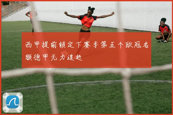 西甲提前锁定下赛季第五个欧冠名额德甲无力追赶