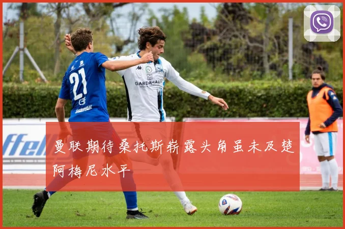 曼联期待桑托斯崭露头角虽未及楚阿梅尼水平