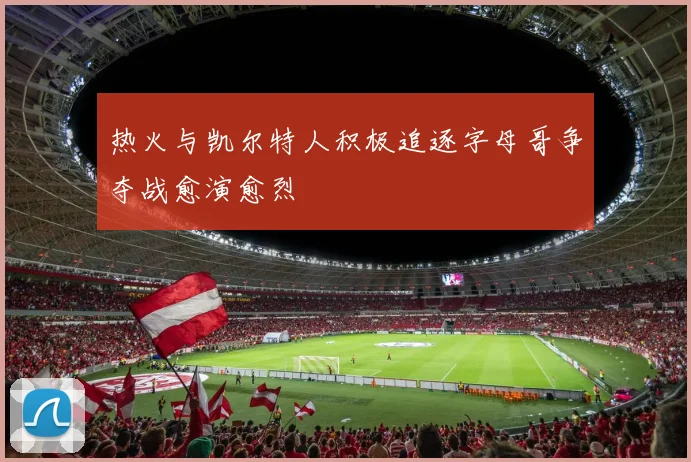热火与凯尔特人积极追逐字母哥争夺战愈演愈烈