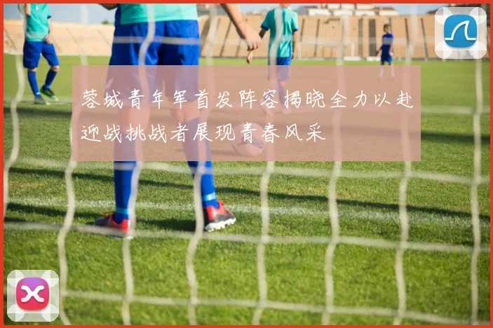 蓉城青年军首发阵容揭晓全力以赴迎战挑战者展现青春风采