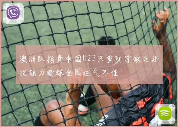 澳洲队指责中国U23只重防守缺乏进攻能力输球全因运气不佳