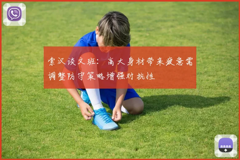 索汉谈文班：高大身材带来疲惫需调整防守策略增强对抗性