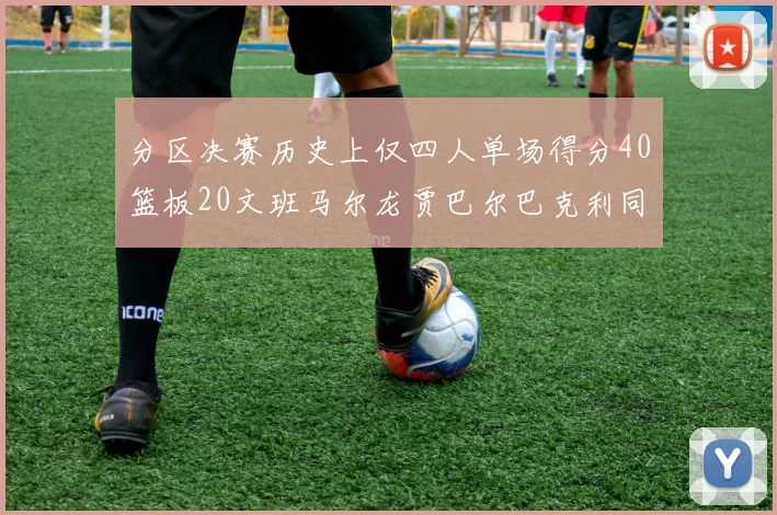 分区决赛历史上仅四人单场得分40篮板20文班马尔龙贾巴尔巴克利同台竞技